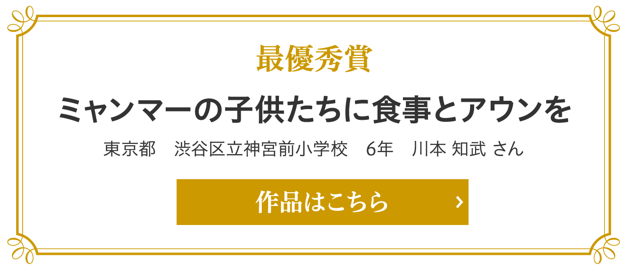 最優秀賞 ミャンマーの子供たちに食事とアウンを 東京都　渋谷区立神宮前小学校　6年　川本 知武 さん