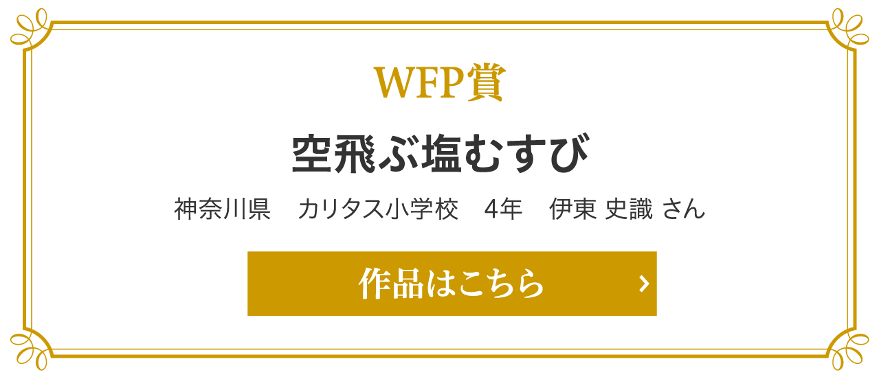 WFP賞　空飛ぶ塩むすび 神奈川県　カリタス小学校　4年　伊東 史識 さん