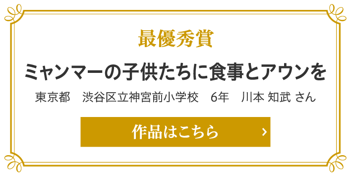 最優秀賞 ミャンマーの子供たちに食事とアウンを 東京都　渋谷区立神宮前小学校　6年　川本 知武 さん