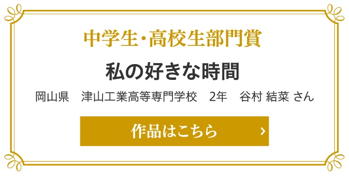 中学生・高校生部門賞　私の好きな時間 岡山県　津山工業高等専門学校　2年　谷村 結菜 さん