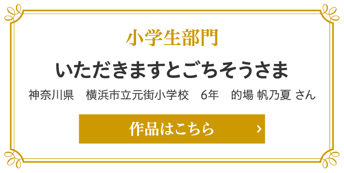 小学生部門　いただきますとごちそうさま 神奈川県　横浜市立元街小学校　6年　的場 帆乃夏 さん