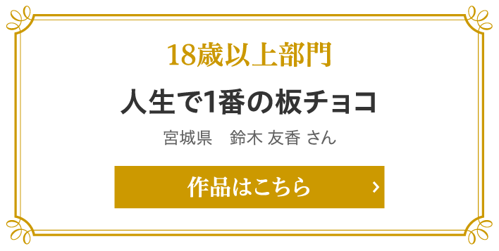 18歳以上部門賞 人生で1番の板チョコ 宮城県　鈴木 友香 さん